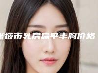 张掖市乳房扁平丰胸价格(价目)刷新(乳房扁平丰胸均价为：37288元)