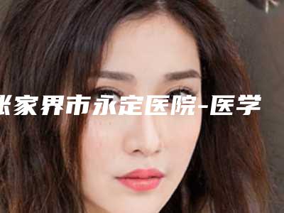 张家界市永定医院-医学美容整形中心,张家界华艺微整形医学美容中心你更喜欢哪家呢