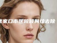 张家口市医院额间纹去除-赵秋梅诊所年度口碑王