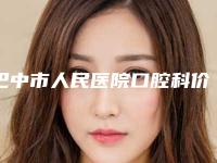 巴中市人民医院口腔科价格(费用)清单你知道吗附正畸中矢状向案例