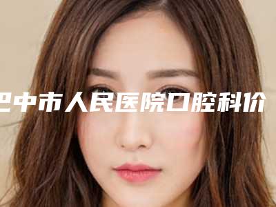 巴中市人民医院口腔科价格(费用)清单你知道吗附正畸中矢状向案例