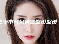 巴中市耳朵美容整形整形医院(巴中熊派医疗美容诊所特色审美价格多方面对比)