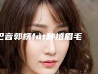 巴音郭楞fut种植眉毛时间可以维持多久(巴音郭楞fut种植眉毛能够保持多久)