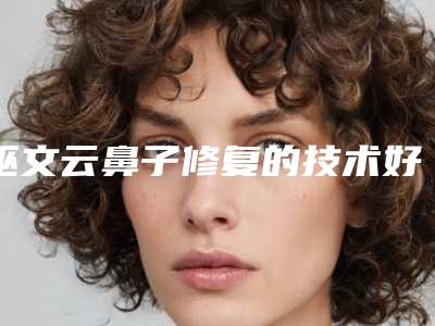 巫文云鼻子修复的技术好不好?戳进来看当地网友的真实反馈吧!