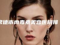 常德市肉毒素美容医院排名榜前十一文速览-常德市第一人民医院整形科与常德市第一人民医院美容整形入选前五强