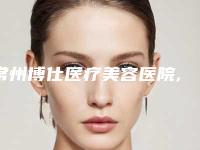 常州博仕医疗美容医院,常州市武进区星源医疗美容门诊部你更喜欢哪家呢