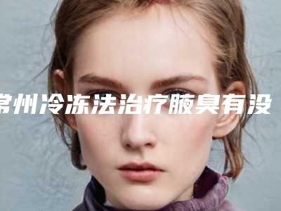 常州冷冻法治疗腋臭有没有风险危害,常州冷冻法治疗腋臭的危害性主要体现在哪