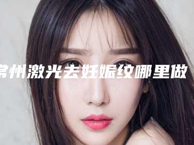 常州激光去妊娠纹哪里做的好[常州激光去妊娠纹哪里做的好一点]