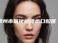 常州市氧化锆牙齿口腔医生在榜名单前十名揭秘-常州市氧化锆牙齿医生人气医生介绍
