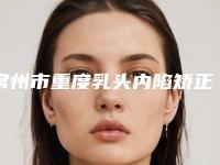 常州市重度乳头内陷矫正术医院排名榜前十位都是好口碑医（常州市重度乳头内陷矫正术整形医院）