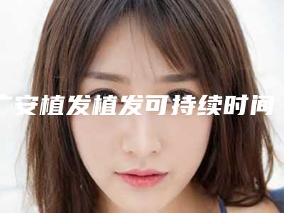 广安植发植发可持续时间不长怎么办