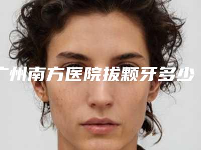 广州南方医院拔颗牙多少钱