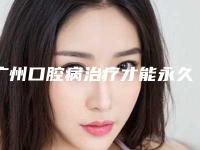 广州口腔病治疗才能永久保持「广州口腔病治疗术究竟可以保持几年」