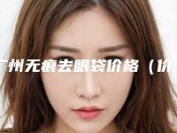 广州无痕去眼袋价格（价目）2025版曝光了，立即收藏,今天无痕去眼袋价格为3076元-57844元