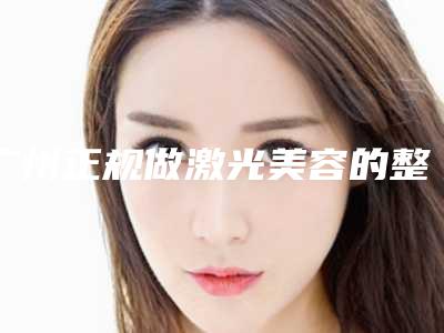 广州正规做激光美容的整形医院有哪些呢(广州正规做激光美容的整形医院有哪些地方)