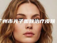 广州市光子嫩肤治疗皮肤粗糙2025价格(费用)-广州市光子嫩肤治疗皮肤粗糙手术所有费用加起来要多少钱
