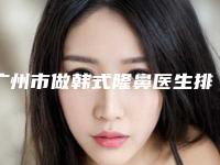 广州市做韩式隆鼻医生排名榜前十强哪些靠谱-广州市常少海整形医生