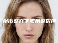广州市整容下颌角整形医生-广州市整容下颌角专家排名榜top10深度评测