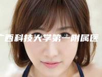 广西科技大学第一附属医院与南宁市第一人民医院整形科口碑横评哪家好