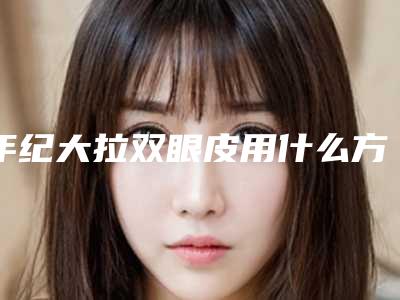 年纪大拉双眼皮用什么方法好（年纪大拉双眼皮用什么方法好点）