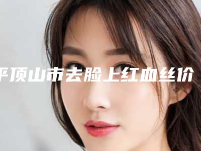 平顶山市去脸上红血丝价格价位表详细资料-平煤神马医疗集团总医院价格(费用)清单