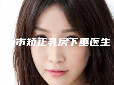 郴州市矫正乳房下垂医生强榜前十名看完心动(邓恒松医生价格蛮实在)