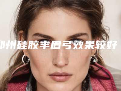 郑州硅胶丰眉弓效果较好的是哪种方法(丰眉弓有什么效果)