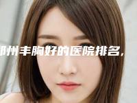 郑州丰胸好的医院排名,郑州丰胸好的医院排名前五名分别公布