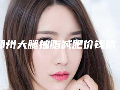 郑州大腿抽脂减肥价钱估计是多少