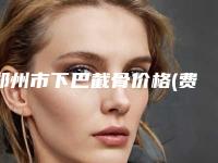 郑州市下巴截骨价格(费用)清单爆款正式发布(下巴截骨均价为：47716元）