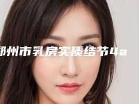 郑州市乳房实质结节4a微创手术价格价位表2025曝光(乳房实质结节4a微创手术整形价格是怎样)