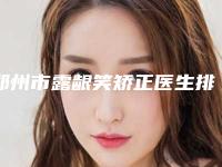 郑州市露龈笑矫正医生排行榜top10全新版（周红亮医生含新价格表收费标准）