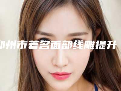 郑州市著名面部线雕提升术医院哪家历害-郑州第三人民医院医疗整形美容中心为您保驾护航