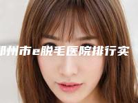 郑州市e脱毛医院排行实力口碑没差的（郑州市e脱毛整形医院）