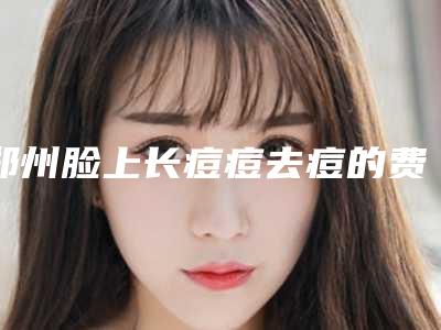 郑州脸上长痘痘去痘的费用由什么因素决定呢