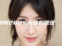 郑州2025大腿松弛医院排名与收费标准指南