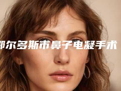 鄂尔多斯市鼻子电凝手术哪个医院好(鄂尔多斯武瑞明医学整形门诊部汇聚正规机构)