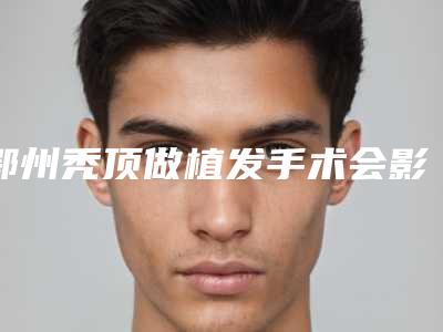 鄂州秃顶做植发手术会影响自己的面部表情吗