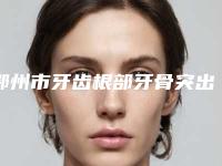 鄂州市牙齿根部牙骨突出医院排行榜前十强实力推荐（鄂州市牙齿根部牙骨突出口腔医院实力审美兼具）