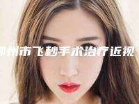 鄂州市飞秒手术治疗近视眼收费标准热门项目(飞秒手术治疗近视眼均价为：19118元)