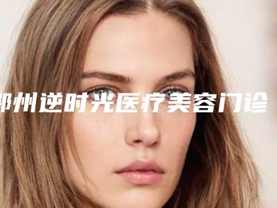 鄂州逆时光医疗美容门诊部做耳朵整型手术哪个专家好-附整形费用表明细