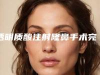 透明质酸注射隆鼻手术完成后美化效果可永久保持否（假体隆鼻护理）