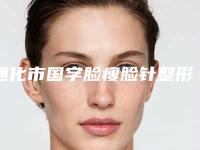 通化市国字脸瘦脸针整形医生推荐-通化市国字脸瘦脸针价格行情
