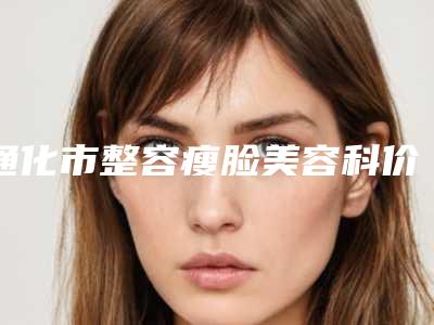 通化市整容瘦脸美容科价格表2025新版展示-均价整容瘦脸26831元