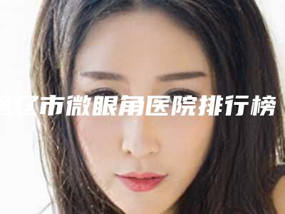 通辽市微眼角医院排行榜前十佳入选机构名单公布(通辽迪尔美和医疗美容门诊部私立医美可圈可点)