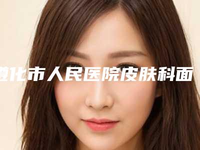 遵化市人民医院皮肤科面部提升整形挺擅长-附整形收费明细