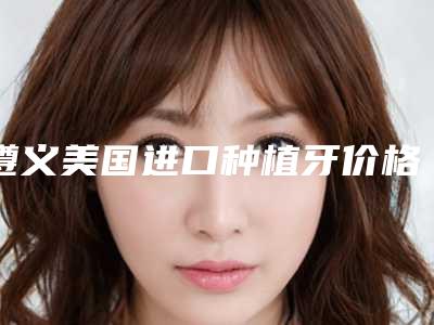 遵义美国进口种植牙价格会受哪些影响