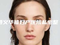 遵义华禧妇产医院私密整形科,贵州镜美颜值医疗美容实力差距不大