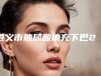 遵义市玻尿酸填充下巴2025价格表（费用）明细清单一览