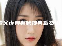 遵义市鼻翼缺损再造费用表明细热门项目大全公示（遵义市鼻翼缺损再造价钱大约是多少）